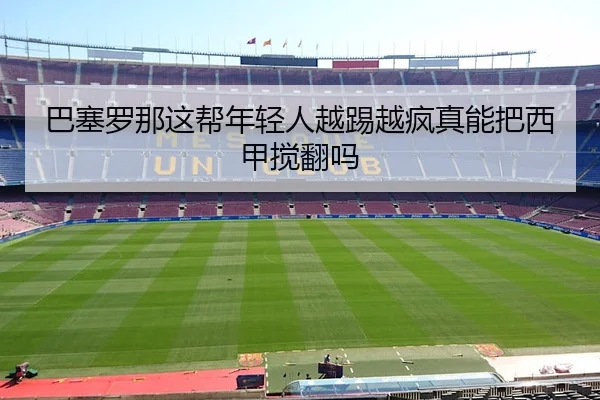 巴塞罗那这帮年轻人越踢越疯真能把西甲搅翻吗 | leyu