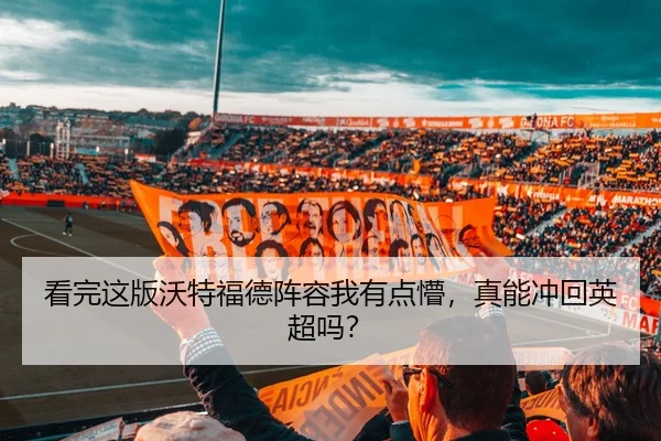 看完这版沃特福德阵容我有点懵，真能冲回英超吗？