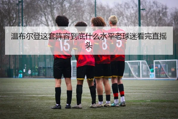温布尔登这套阵容到底什么水平老球迷看完直摇头