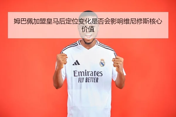 姆巴佩加盟皇马后定位变化是否会影响维尼修斯核心价值