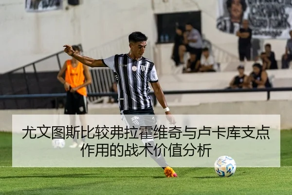 尤文图斯比较弗拉霍维奇与卢卡库支点作用的战术价值分析