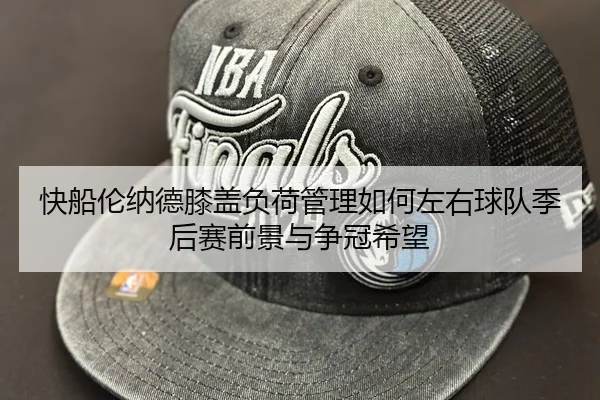 快船伦纳德膝盖负荷管理如何左右球队季后赛前景与争冠希望