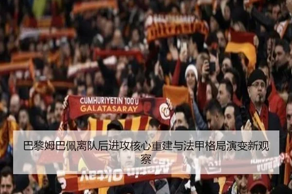 巴黎姆巴佩离队后进攻核心重建与法甲格局演变新观察