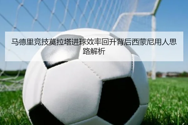马德里竞技莫拉塔进球效率回升背后西蒙尼用人思路解析
