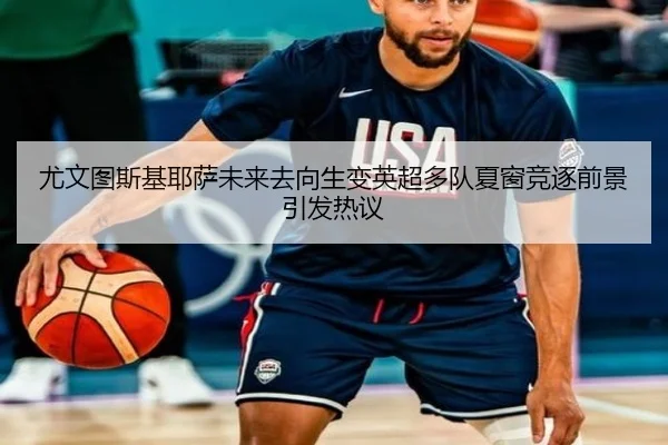 尤文图斯基耶萨未来去向生变英超多队夏窗竞逐前景引发热议