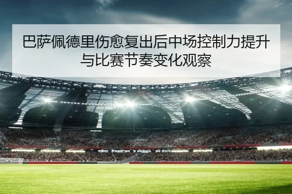 巴萨佩德里伤愈复出后中场控制力提升与比赛节奏变化观察