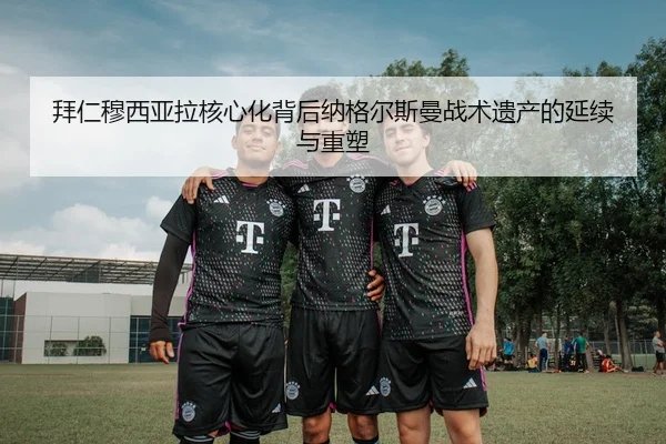 拜仁穆西亚拉核心化背后纳格尔斯曼战术遗产的延续与重塑