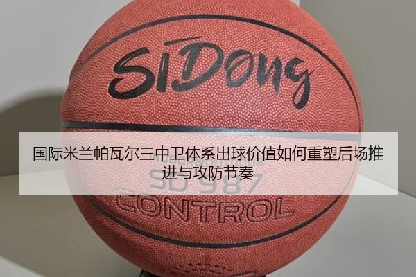 国际米兰帕瓦尔三中卫体系出球价值如何重塑后场推进与攻防节奏