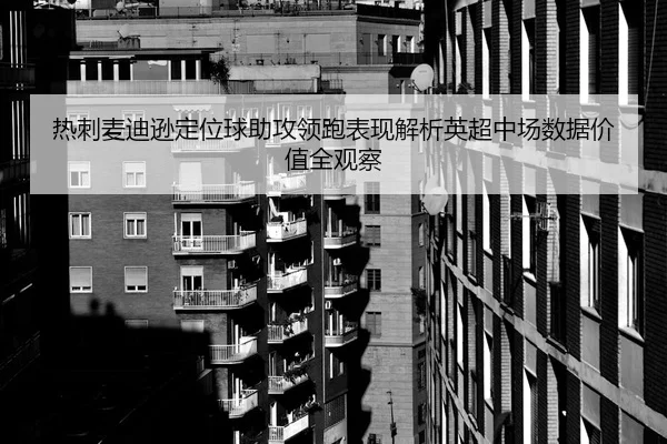 热刺麦迪逊定位球助攻领跑表现解析英超中场数据价值全观察