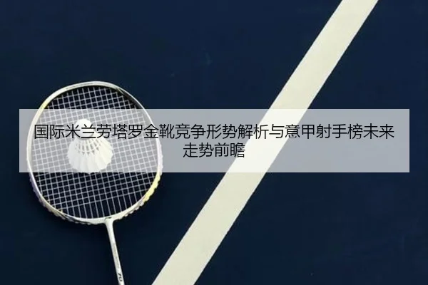国际米兰劳塔罗金靴竞争形势解析与意甲射手榜未来走势前瞻