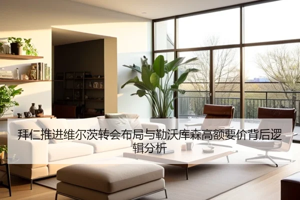 拜仁推进维尔茨转会布局与勒沃库森高额要价背后逻辑分析