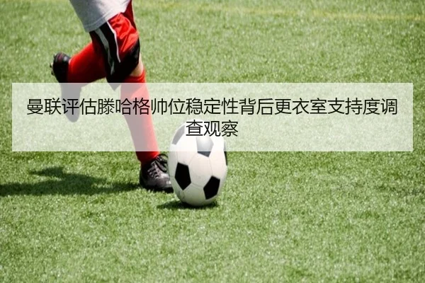 曼联评估滕哈格帅位稳定性背后更衣室支持度调查观察