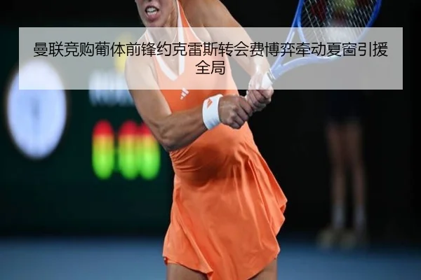 曼联竞购葡体前锋约克雷斯转会费博弈牵动夏窗引援全局