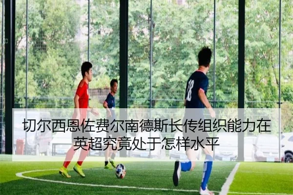 切尔西恩佐费尔南德斯长传组织能力在英超究竟处于怎样水平