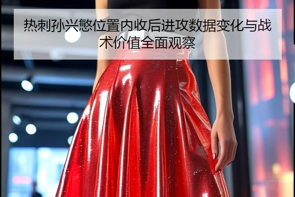 热刺孙兴慜位置内收后进攻数据变化与战术价值全面观察