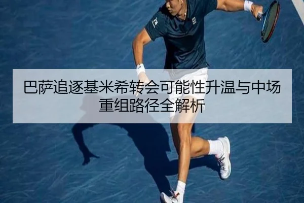 巴萨追逐基米希转会可能性升温与中场重组路径全解析