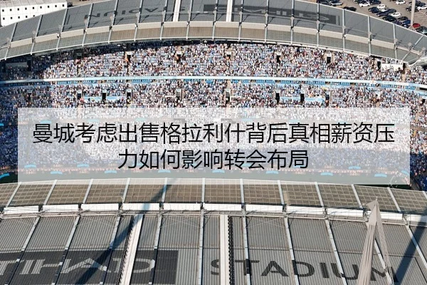 曼城考虑出售格拉利什背后真相薪资压力如何影响转会布局