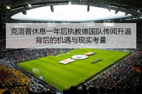 克洛普休息一年后执教德国队传闻升温背后的机遇与现实考量