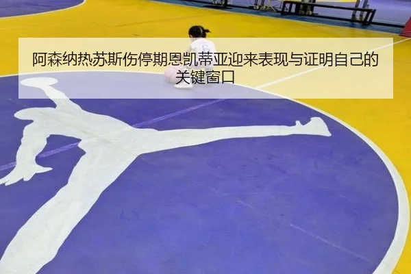 阿森纳热苏斯伤停期恩凯蒂亚迎来表现与证明自己的关键窗口