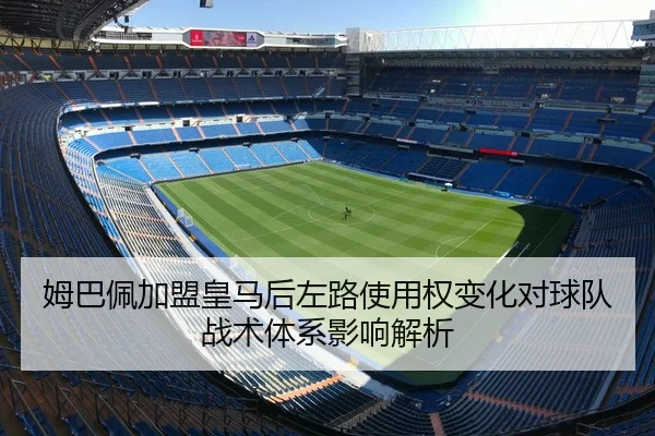 姆巴佩加盟皇马后左路使用权变化对球队战术体系影响解析