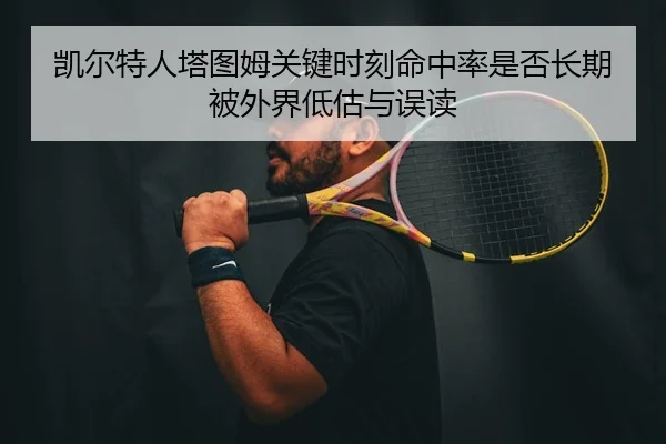 凯尔特人塔图姆关键时刻命中率是否长期被外界低估与误读 | leyu