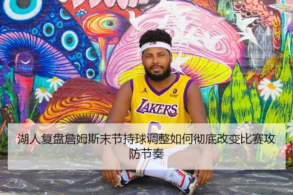 湖人复盘詹姆斯末节持球调整如何彻底改变比赛攻防节奏