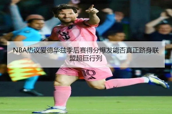 NBA热议爱德华兹季后赛得分爆发能否真正跻身联盟超巨行列