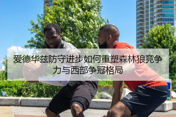 爱德华兹防守进步如何重塑森林狼竞争力与西部争冠格局