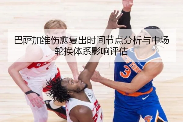 巴萨加维伤愈复出时间节点分析与中场轮换体系影响评估