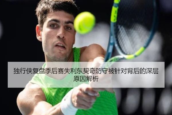 独行侠复盘季后赛失利东契奇防守被针对背后的深层原因解析