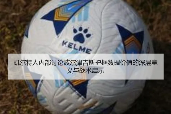 凯尔特人内部讨论波尔津吉斯护框数据价值的深层意义与战术启示