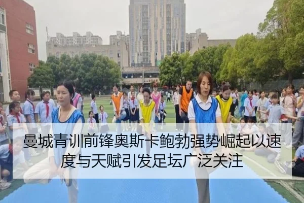 曼城青训前锋奥斯卡鲍勃强势崛起以速度与天赋引发足坛广泛关注