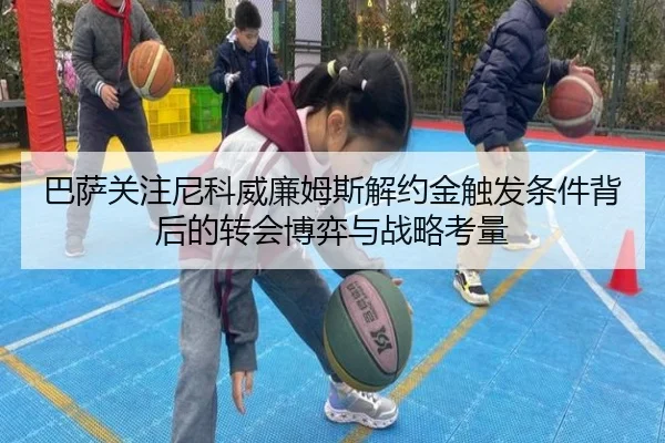 巴萨关注尼科威廉姆斯解约金触发条件背后的转会博弈与战略考量