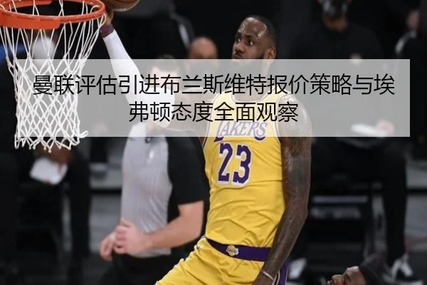 曼联评估引进布兰斯维特报价策略与埃弗顿态度全面观察