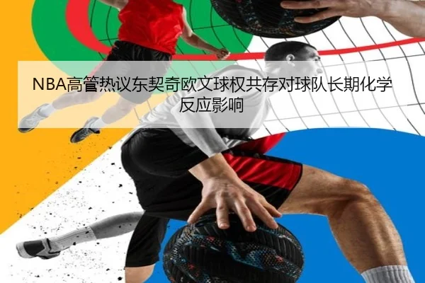 NBA高管热议东契奇欧文球权共存对球队长期化学反应影响