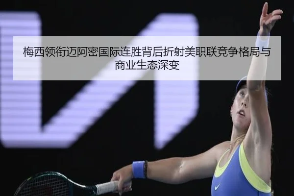 梅西领衔迈阿密国际连胜背后折射美职联竞争格局与商业生态深变