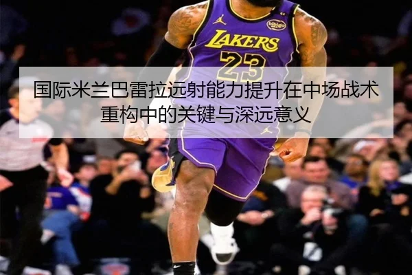 国际米兰巴雷拉远射能力提升在中场战术重构中的关键与深远意义