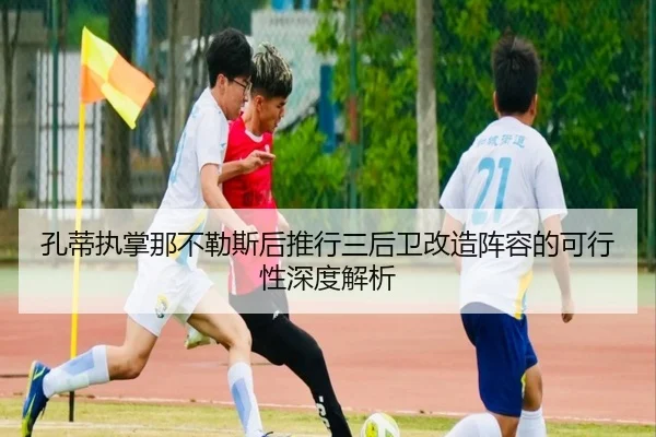 孔蒂执掌那不勒斯后推行三后卫改造阵容的可行性深度解析